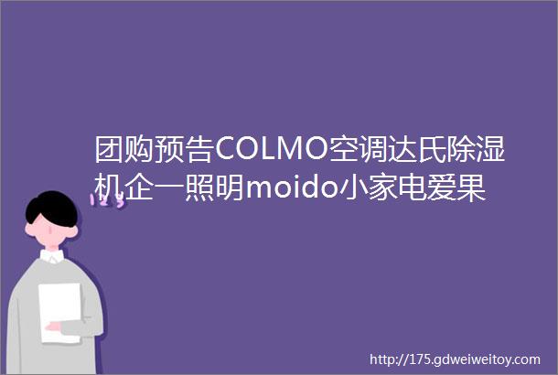 团购预告COLMO空调达氏除湿机企一照明moido小家电爱果乐学习桌椅悍高拉篮水槽一末团团